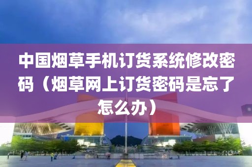 中国烟草手机订货系统修改密码（烟草网上订货密码是忘了怎么办）